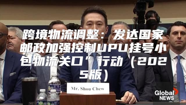 跨境物流调整：发达国家邮政加强控制UPU挂号小包物流关口”行动2025版