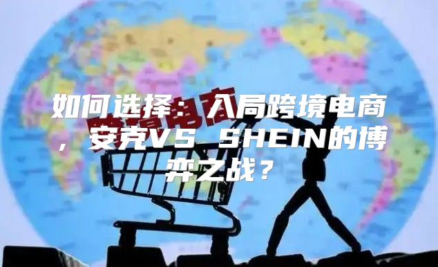 如何选择：入局跨境电商，安克VS SHEIN的博弈之战？