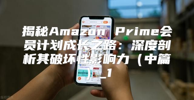 揭秘Amazon Prime会员计划成长之路：深度剖析其破坏性影响力中篇_1