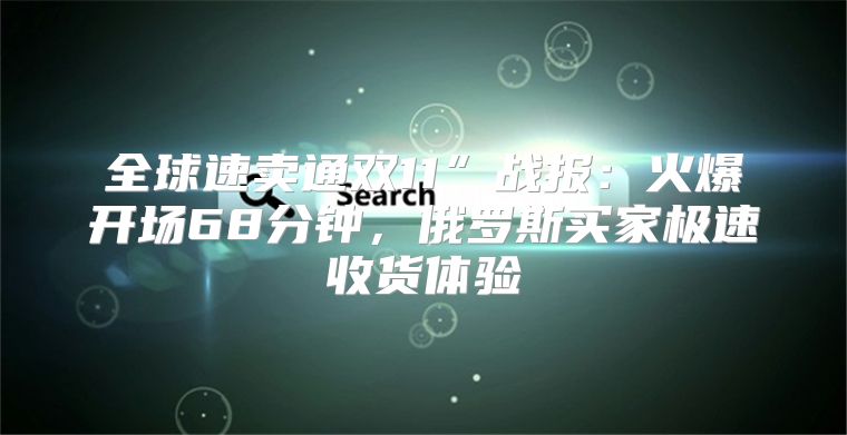 全球速卖通双11”战报：火爆开场68分钟，俄罗斯买家极速收货体验