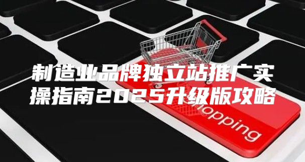 制造业品牌独立站推广实操指南2025升级版攻略