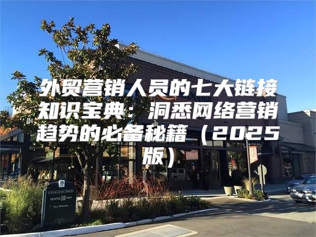 外贸营销人员的七大链接知识宝典：洞悉网络营销趋势的必备秘籍2025版