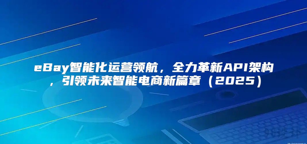 eBay智能化运营领航，全力革新API架构，引领未来智能电商新篇章2025