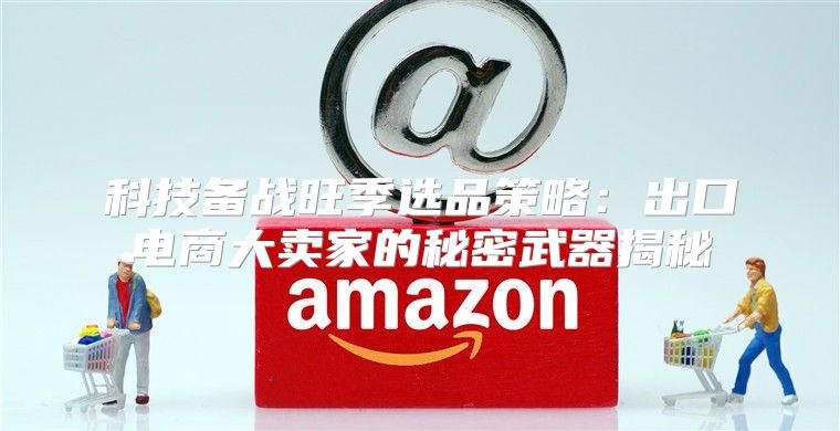科技备战旺季选品策略：出口电商大卖家的秘密武器揭秘