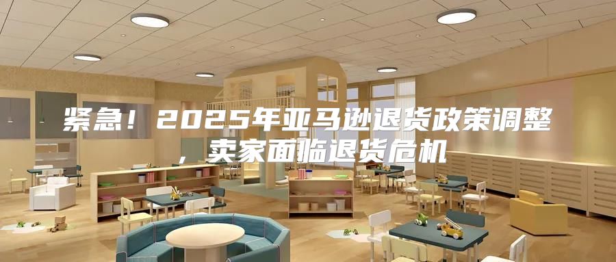 紧急！2025年亚马逊退货政策调整，卖家面临退货危机