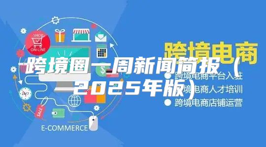 跨境圈一周新闻简报2025年版
