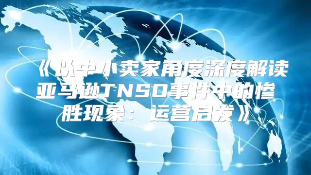 以中小卖家角度深度解读亚马逊TNSO事件中的惨胜现象：运营启发