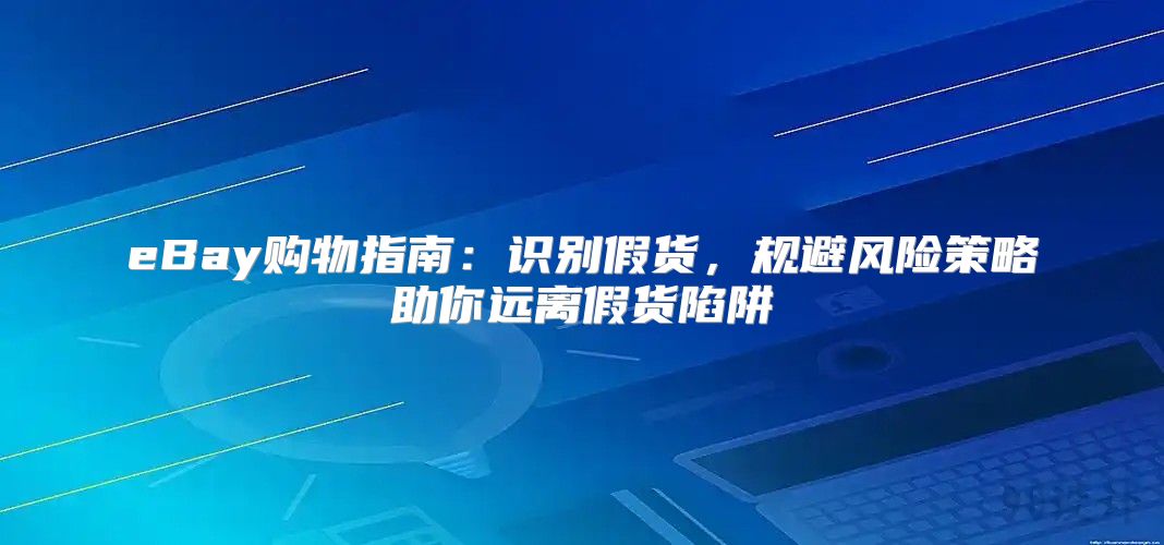 eBay购物指南：识别假货，规避风险策略助你远离假货陷阱