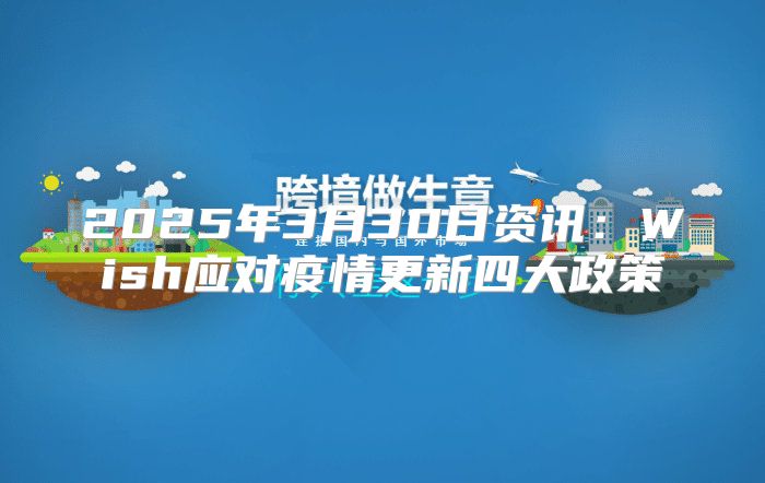 2025年3月30日资讯：Wish应对疫情更新四大政策