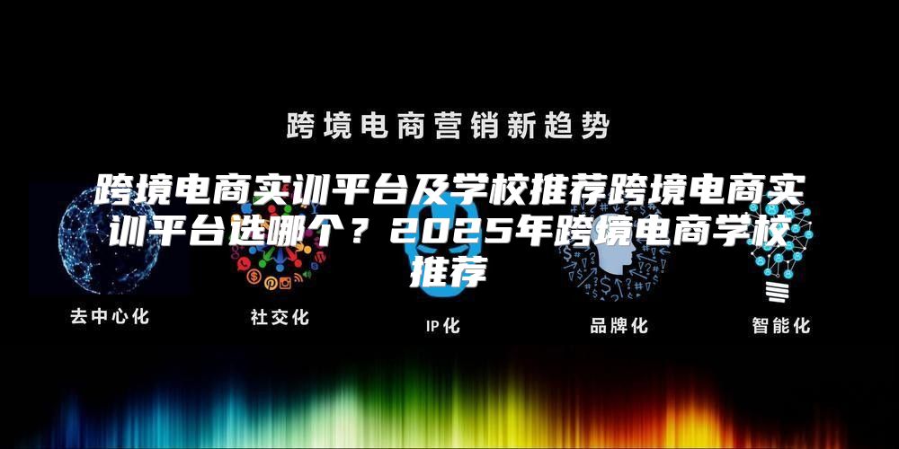 跨境电商实训平台及学校推荐跨境电商实训平台选哪个？2025年跨境电商学校推荐
