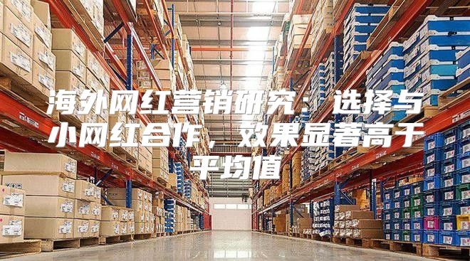 海外网红营销研究：选择与小网红合作，效果显著高于平均值