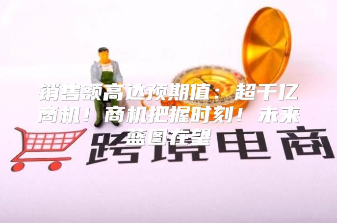 销售额高达预期值：超千亿商机！商机把握时刻！未来蓝图在望