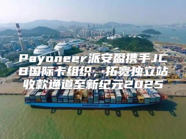 Payoneer派安盈携手JCB国际卡组织，拓宽独立站收款通道至新纪元2025