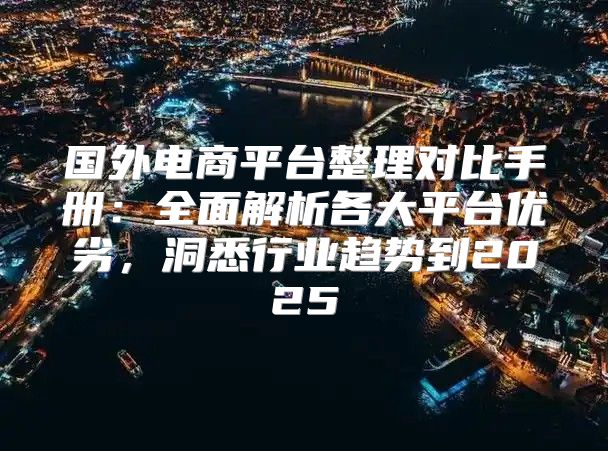 国外电商平台整理对比手册：全面解析各大平台优劣，洞悉行业趋势到2025