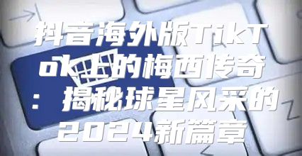 抖音海外版TikTok上的梅西传奇：揭秘球星风采的2025新篇章