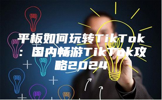 平板如何玩转TikTok：国内畅游TikTok攻略2025