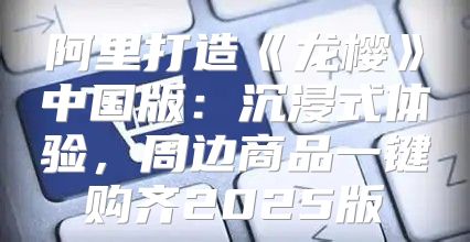 阿里打造龙樱中国版：沉浸式体验，周边商品一键购齐2025版