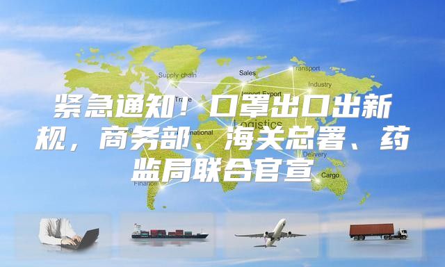 紧急通知！口罩出口出新规，商务部、海关总署、药监局联合官宣