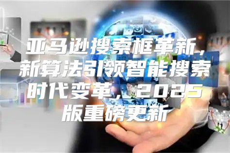 亚马逊搜索框革新，新算法引领智能搜索时代变革，2025版重磅更新