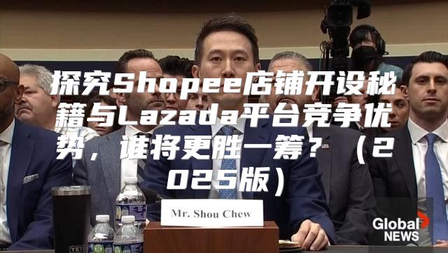 探究Shopee店铺开设秘籍与Lazada平台竞争优势，谁将更胜一筹？2025版