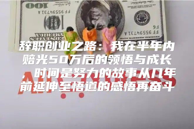 辞职创业之路：我在半年内赔光50万后的领悟与成长，时间是努力的故事从几年前延伸至悟道的感悟再奋斗