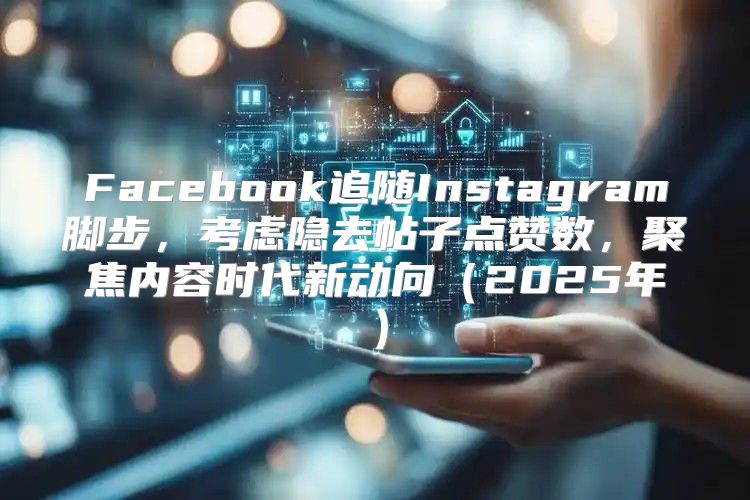 Facebook追随Instagram脚步，考虑隐去帖子点赞数，聚焦内容时代新动向2025年