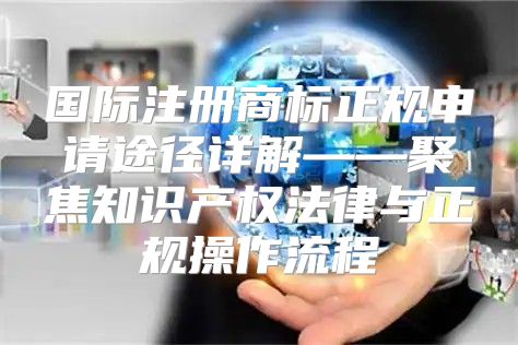 国际注册商标正规申请途径详解——聚焦知识产权法律与正规操作流程