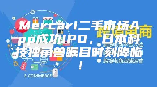 Mercari二手市场App成功IPO，日本科技独角兽瞩目时刻降临！