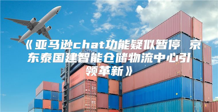 亚马逊chat功能疑似暂停京东泰国建智能仓储物流中心引领革新