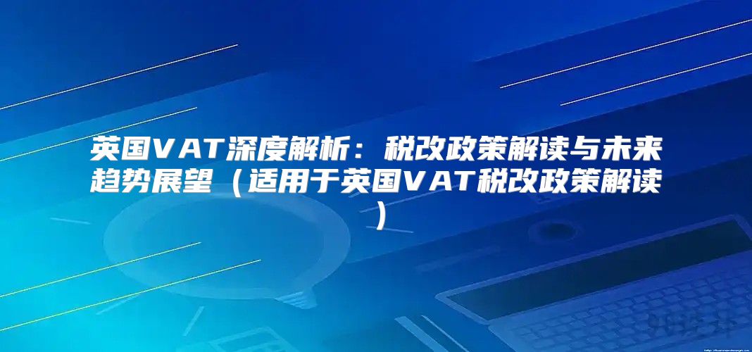 英国VAT深度解析：税改政策解读与未来趋势展望适用于英国VAT税改政策解读