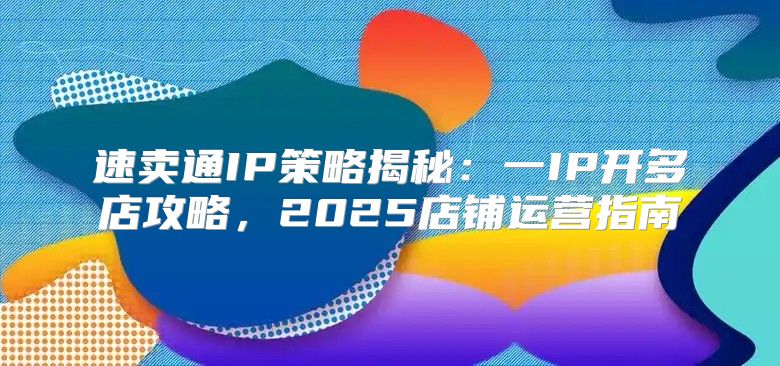 速卖通IP策略揭秘：一IP开多店攻略，2025店铺运营指南