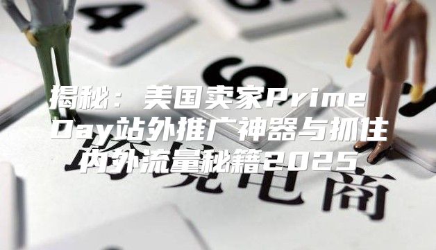 揭秘：美国卖家Prime Day站外推广神器与抓住内外流量秘籍2025