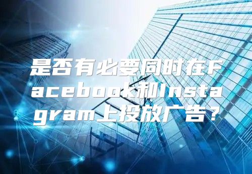 是否有必要同时在Facebook和Instagram上投放广告？