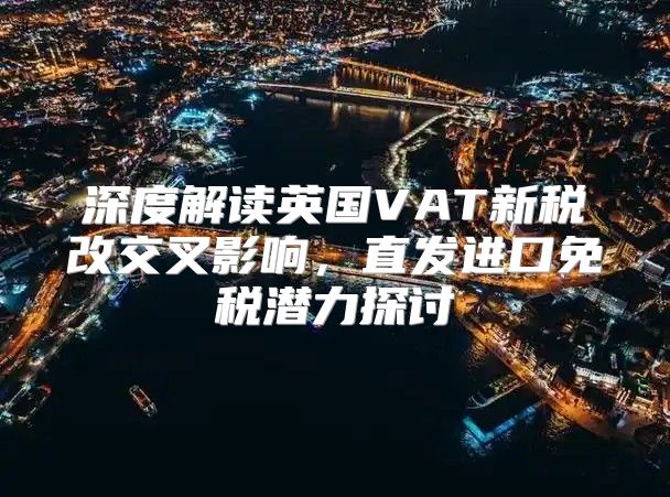 深度解读英国VAT新税改交叉影响，直发进口免税潜力探讨