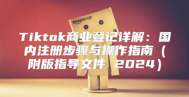 Tiktok商业登记详解：国内注册步骤与操作指南附版指导文件 2025