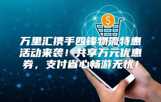 万里汇携手四锋物流特惠活动来袭！共享万元优惠券，支付省心畅游无忧！