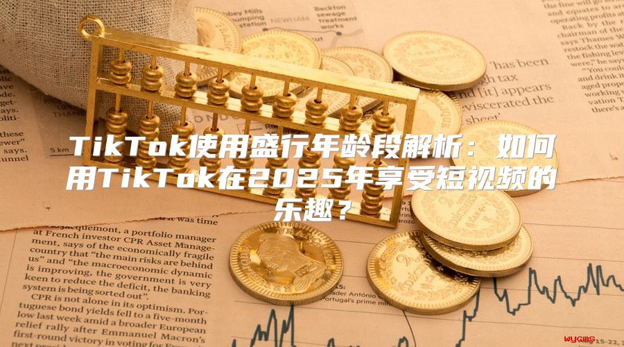 TikTok使用盛行年龄段解析：如何用TikTok在2025年享受短视频的乐趣？