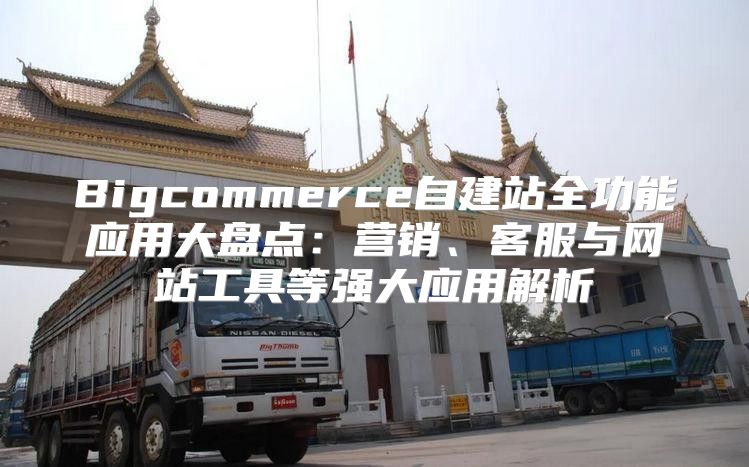 Bigcommerce自建站全功能应用大盘点：营销、客服与网站工具等强大应用解析