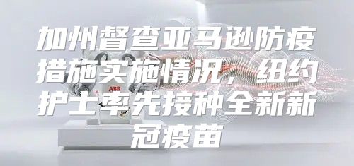 加州督查亚马逊防疫措施实施情况，纽约护士率先接种全新新冠疫苗