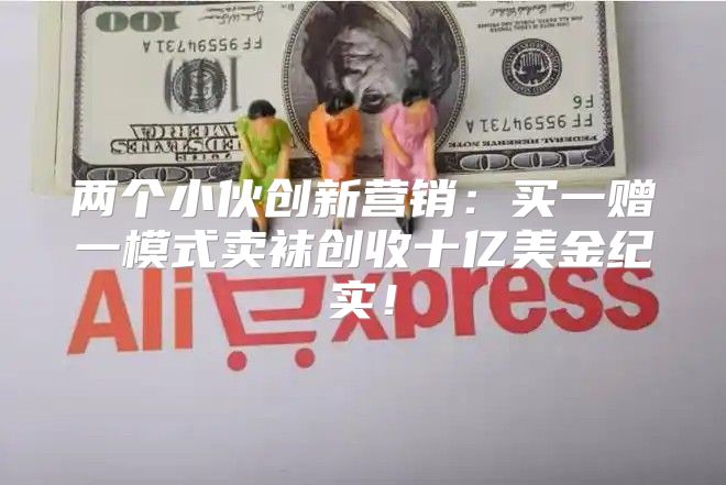 两个小伙创新营销：买一赠一模式卖袜创收十亿美金纪实！