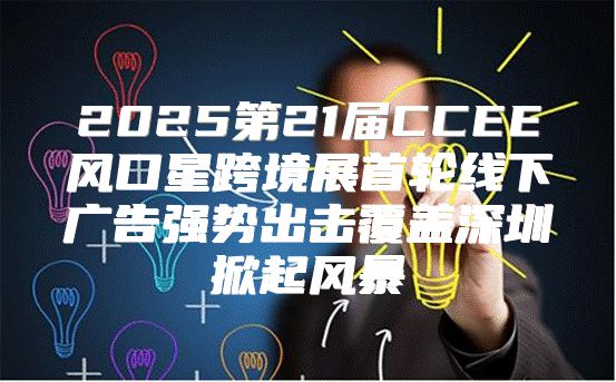 2025第21届CCEE风口星跨境展首轮线下广告强势出击覆盖深圳掀起风暴