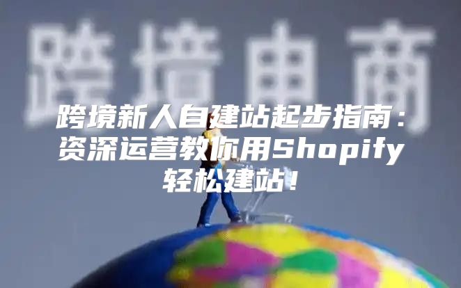 跨境新人自建站起步指南：资深运营教你用Shopify轻松建站！