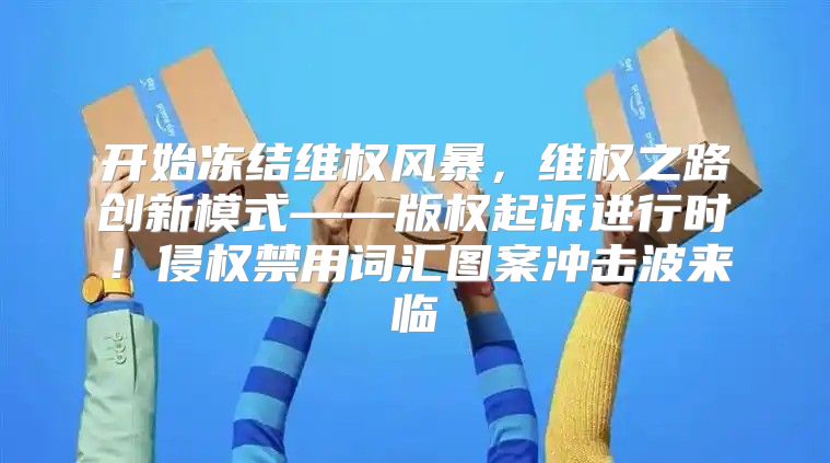 开始冻结维权风暴，维权之路创新模式——版权起诉进行时！侵权禁用词汇图案冲击波来临