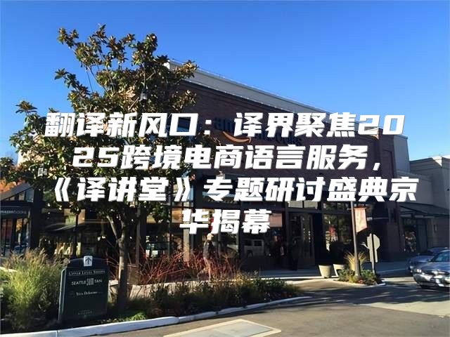 翻译新风口：译界聚焦2025跨境电商语言服务，译讲堂专题研讨盛典京华揭幕