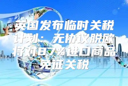 英国发布临时关税计划：无协议脱欧将对87%进口商品免征关税