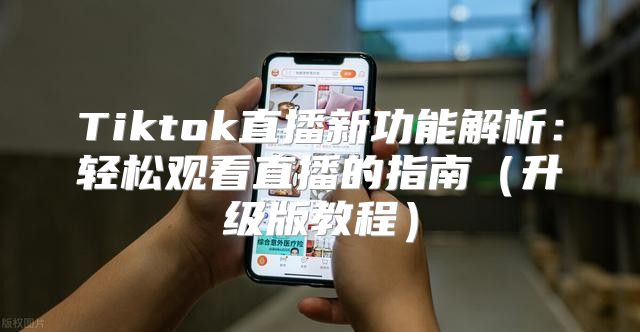 Tiktok直播新功能解析：轻松观看直播的指南升级版教程