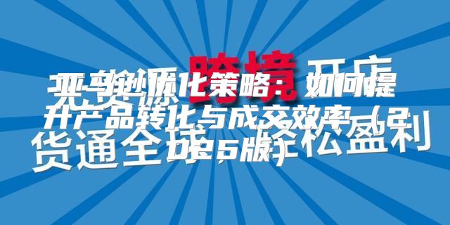亚马逊优化策略：如何提升产品转化与成交效率2025版
