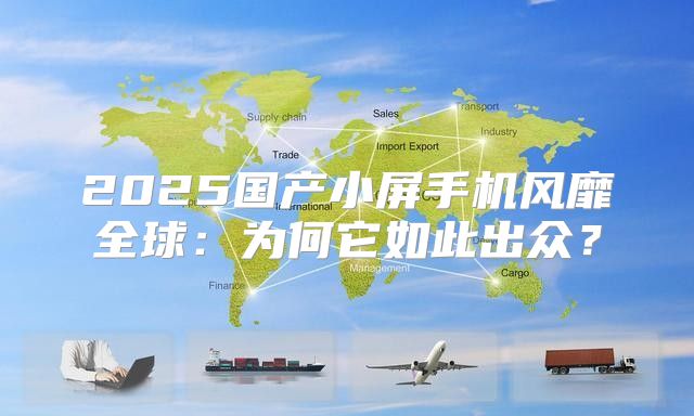 2025国产小屏手机风靡全球：为何它如此出众？