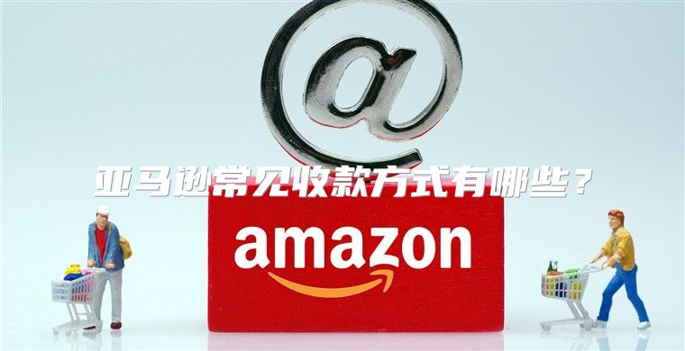 亚马逊常见收款方式有哪些？