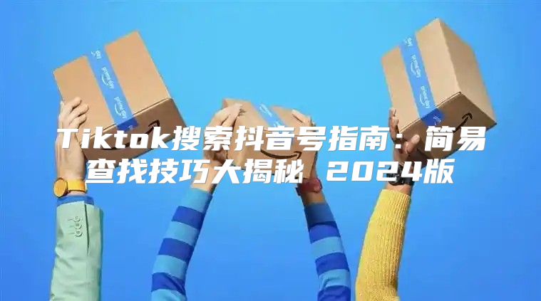 Tiktok搜索抖音号指南：简易查找技巧大揭秘 2025版
